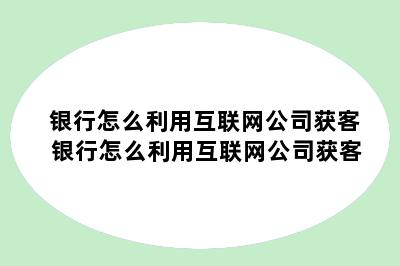 银行怎么利用互联网公司获客 银行怎么利用互联网公司获客